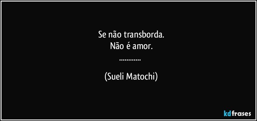 Se não transborda.
Não é amor.
... (Sueli Matochi)