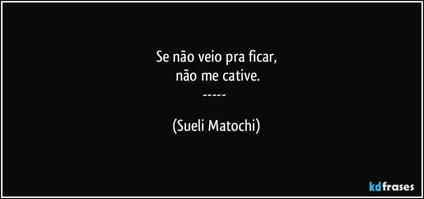 Se não veio pra ficar,
 não me cative.
--- (Sueli Matochi)