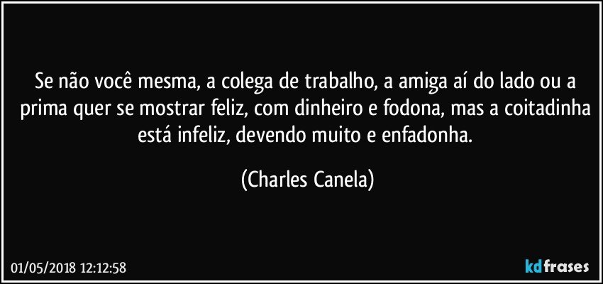 Se não você mesma, a colega de trabalho, a amiga aí do lado ou a prima quer se mostrar feliz, com dinheiro e fodona, mas a coitadinha está infeliz, devendo muito e enfadonha. (Charles Canela)