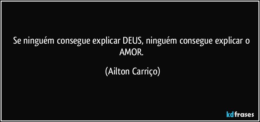 Se ninguém consegue explicar DEUS, ninguém consegue explicar o AMOR. (Ailton Carriço)