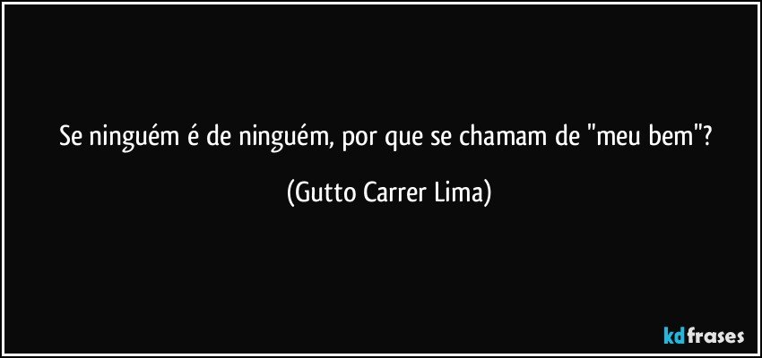 Se ninguém é de ninguém, por que se chamam de "meu bem"? (Gutto Carrer Lima)