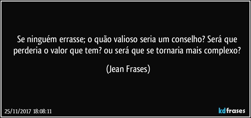 Se ninguém errasse; o quão valioso seria um conselho? Será que perderia o valor que tem? ou será que se tornaria mais complexo? (Jean Frases)