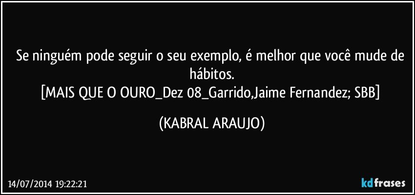 Se ninguém pode seguir o seu exemplo, é melhor que você mude de hábitos.
[MAIS QUE O OURO_Dez/08_Garrido,Jaime Fernandez; SBB] (KABRAL ARAUJO)