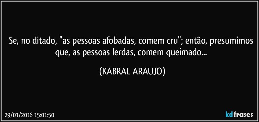 Se, no ditado, "as pessoas afobadas, comem cru"; então, presumimos que, as pessoas lerdas, comem queimado... (KABRAL ARAUJO)