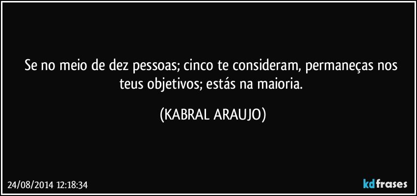 Se no meio de dez pessoas;  cinco te consideram, permaneças nos teus objetivos;  estás na maioria. (KABRAL ARAUJO)