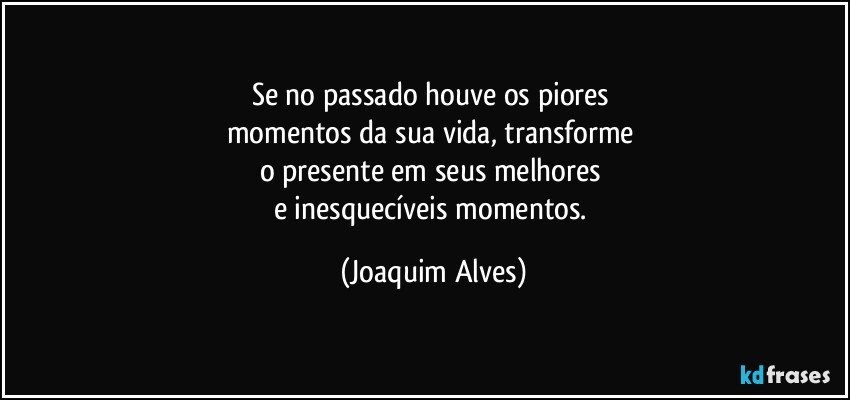 Se no passado houve os piores 
momentos da sua vida, transforme 
o presente em seus melhores 
e inesquecíveis momentos. (Joaquim Alves)