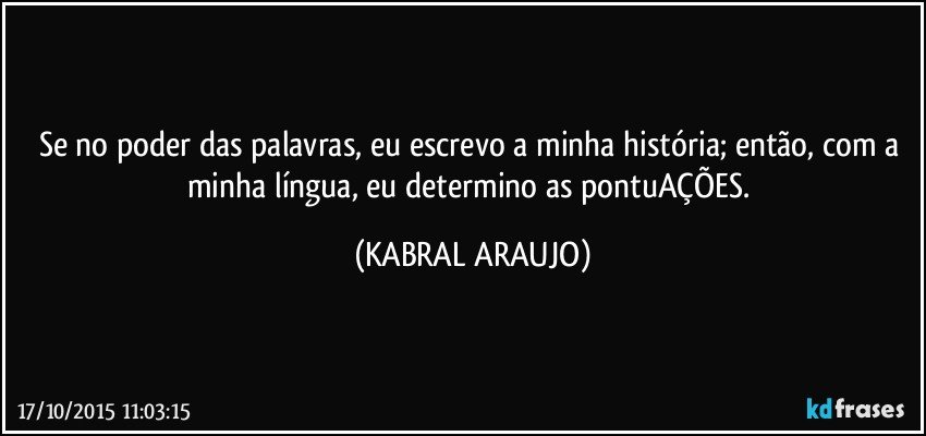 Se no poder das palavras, eu escrevo a minha história; então, com a minha língua, eu determino as pontuAÇÕES. (KABRAL ARAUJO)