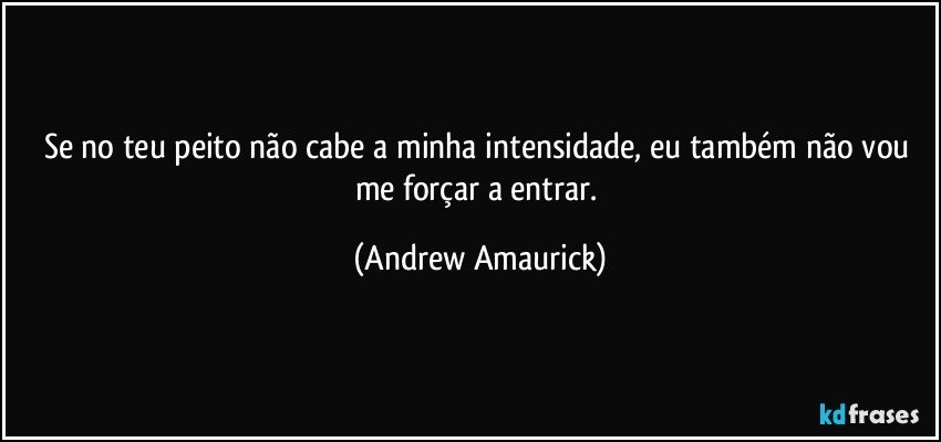 Se no teu peito não cabe a minha intensidade, eu também não vou me forçar a entrar. (Andrew Amaurick)