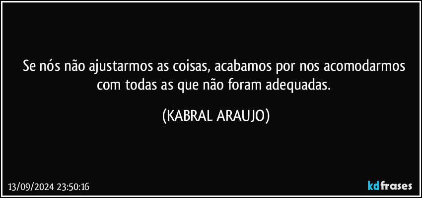 Se nós não ajustarmos as coisas, acabamos por nos acomodarmos com todas as que não foram adequadas. (KABRAL ARAUJO)