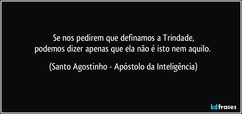 Se nos pedirem que definamos a Trindade,
podemos dizer apenas que ela não é isto nem aquilo. (Santo Agostinho - Apóstolo da Inteligência)