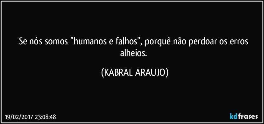 Se nós somos "humanos e falhos", porquê não perdoar os erros alheios. (KABRAL ARAUJO)