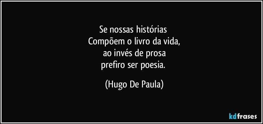 Se nossas histórias 
Compõem o livro da vida,
ao invés de prosa
prefiro ser poesia. (Hugo De Paula)