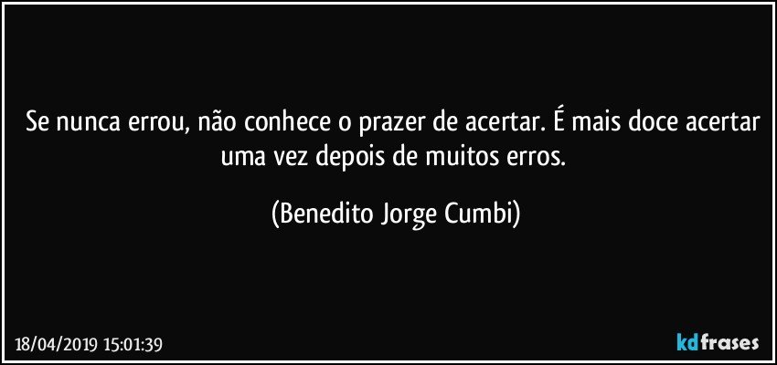 Se nunca errou, não conhece o prazer de acertar. É mais doce acertar uma vez depois de muitos erros. (Benedito Jorge Cumbi)