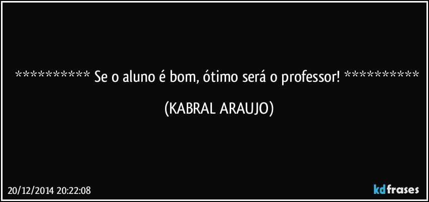  Se o aluno é bom, ótimo será o professor!  (KABRAL ARAUJO)