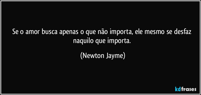 Se o amor busca apenas o que não importa, ele mesmo se desfaz naquilo que importa. (Newton Jayme)
