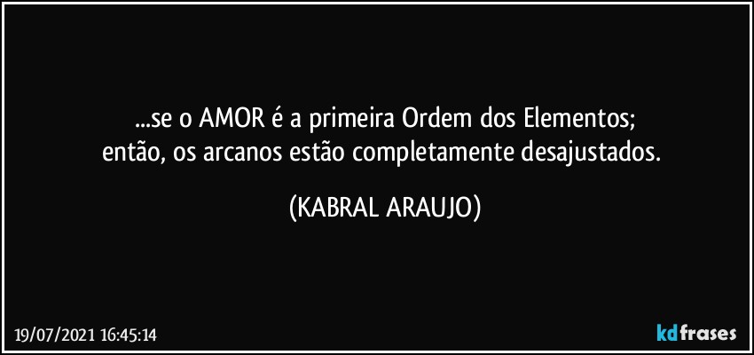 ...se o AMOR é a primeira Ordem dos Elementos;
então, os arcanos estão completamente desajustados. (KABRAL ARAUJO)