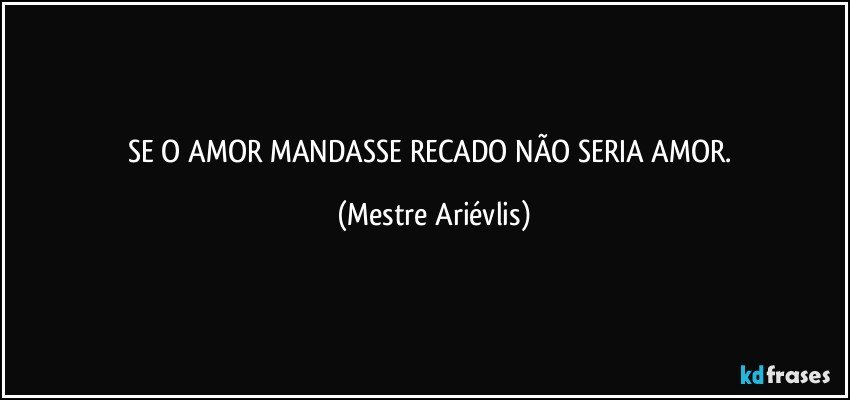 SE O AMOR MANDASSE RECADO NÃO SERIA AMOR. (Mestre Ariévlis)