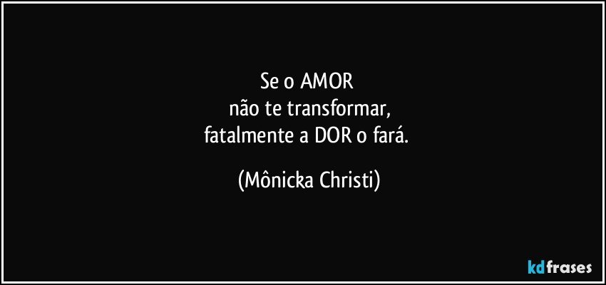 Se o AMOR  
não te transformar,
fatalmente a DOR o fará. (Mônicka Christi)