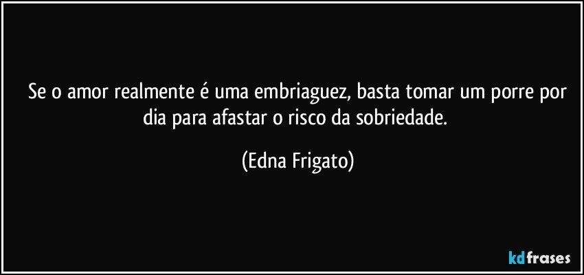 ⁠Se o amor realmente é uma embriaguez, basta tomar um porre por dia para afastar o risco da sobriedade. (Edna Frigato)