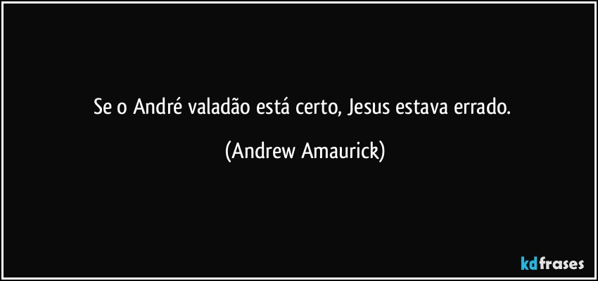 Se o André valadão está certo, Jesus estava errado. (Andrew Amaurick)