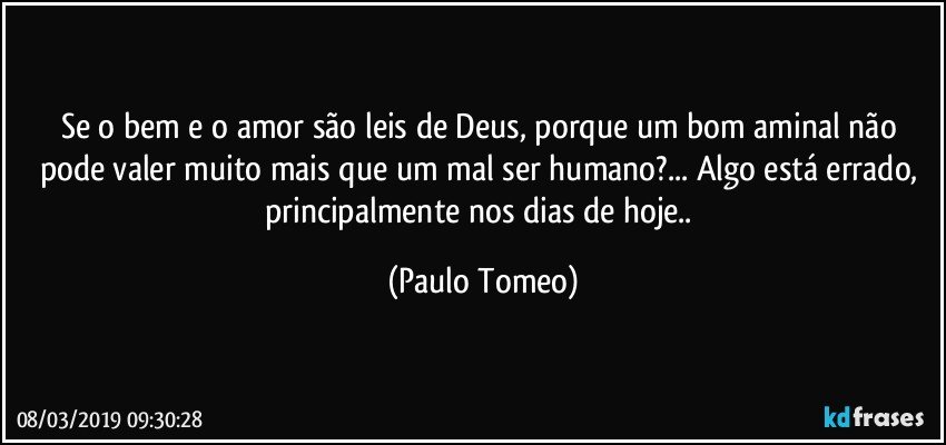 Se o bem e o amor são leis de Deus, porque um bom aminal não pode valer muito mais que um mal ser humano?... Algo está errado, principalmente nos dias de hoje.. (Paulo Tomeo)