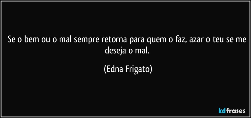 Se o bem ou o mal sempre retorna para quem o faz, azar o teu se me deseja o mal. (Edna Frigato)