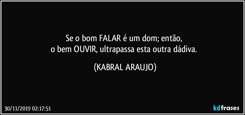 Se o bom FALAR é um dom; então, 
o bem OUVIR, ultrapassa esta outra dádiva. (KABRAL ARAUJO)