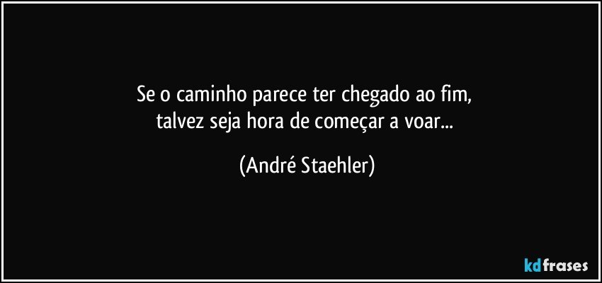 Se o caminho parece ter chegado ao fim, 
talvez seja hora de começar a voar... (André Staehler)