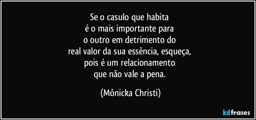 Se o casulo que habita 
é o mais importante  para 
o outro em detrimento do 
real valor  da sua essência, esqueça, 
pois é um relacionamento 
que não vale a pena. (Mônicka Christi)