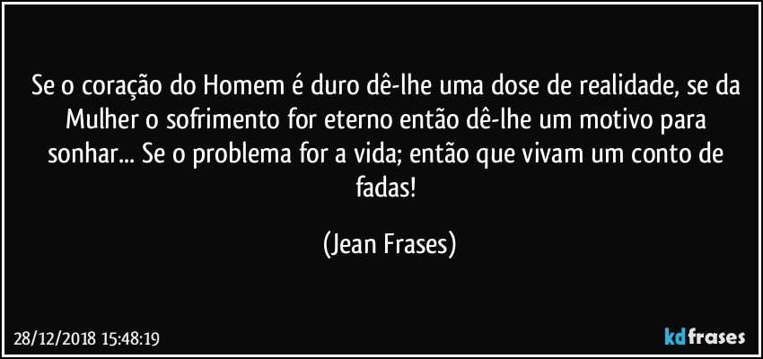 Se o coração do Homem é duro dê-lhe uma dose de realidade, se da Mulher o sofrimento for eterno então dê-lhe um motivo para sonhar... Se o problema for a vida; então que vivam um conto de fadas! (Jean Frases)