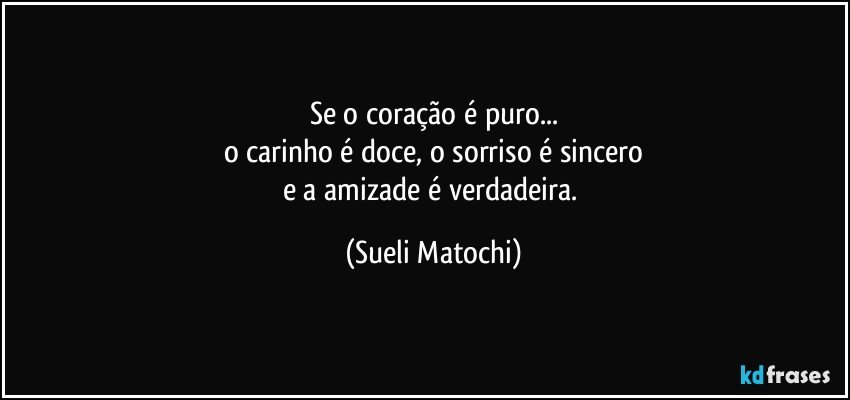 Se o coração é puro...
o carinho é doce, o sorriso é sincero
e a amizade é verdadeira. (Sueli Matochi)