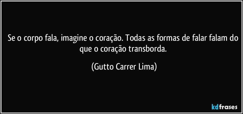 Se o corpo fala, imagine o coração. Todas as formas de falar falam do que o coração transborda. (Gutto Carrer Lima)