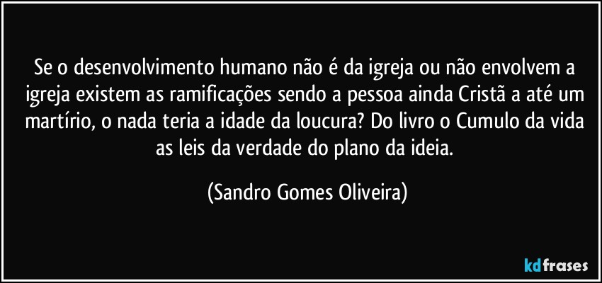 Se o desenvolvimento humano não é da igreja ou não envolvem a igreja existem as ramificações sendo a pessoa ainda Cristã a até um martírio, o nada teria a idade da loucura? (Sandro Gomes Oliveira)