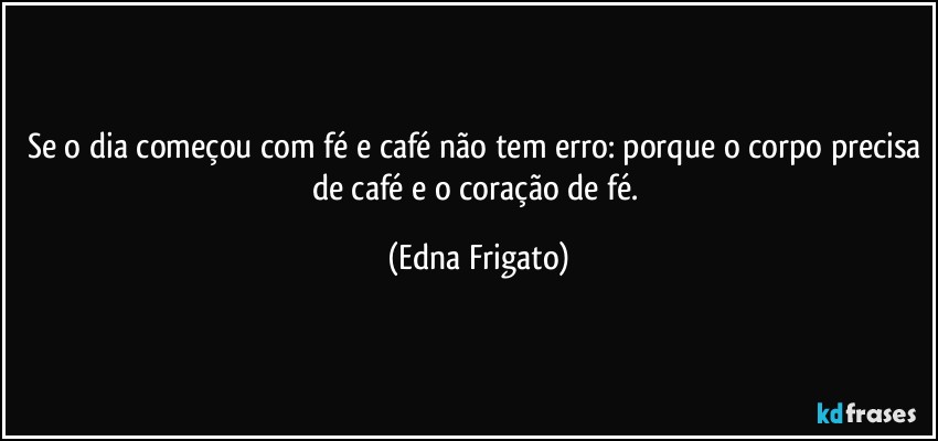 Se o dia começou com fé e café não tem erro: porque o corpo precisa de café e o coração de fé. (Edna Frigato)