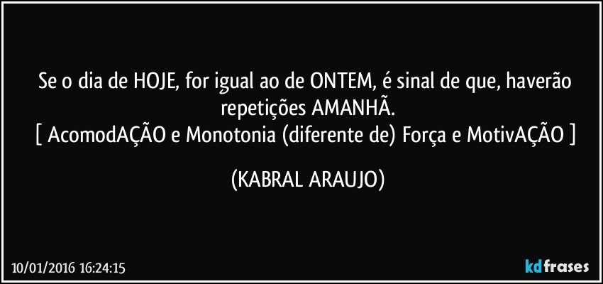 Se o dia de HOJE, for igual ao de ONTEM, é sinal de que, haverão repetições AMANHÃ.
[ AcomodAÇÃO e Monotonia (diferente de) Força e MotivAÇÃO ] (KABRAL ARAUJO)