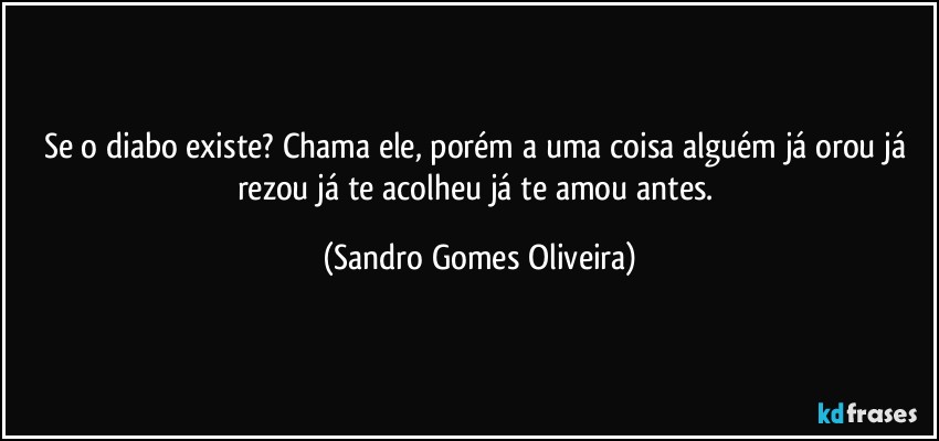 Se o diabo existe? Chama ele, porém a uma coisa alguém já orou já rezou já te acolheu já te amou antes. (Sandro Gomes Oliveira)