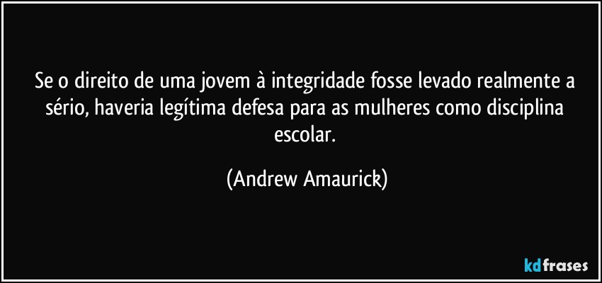 Se o direito de uma jovem à integridade fosse levado realmente a sério, haveria legítima defesa para as mulheres como disciplina escolar. (Andrew Amaurick)