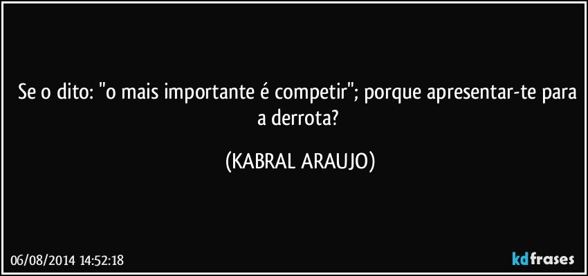 Se o dito: "o mais importante é competir"; porque apresentar-te para a derrota? (KABRAL ARAUJO)