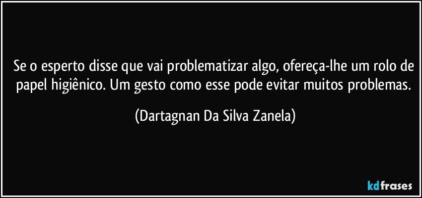 Se o esperto disse que vai problematizar algo, ofereça-lhe um rolo de papel higiênico. Um gesto como esse pode evitar muitos problemas. (Dartagnan Da Silva Zanela)