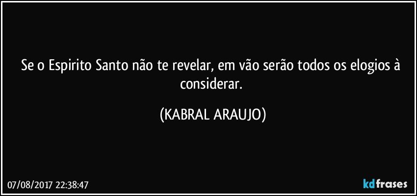 Se o Espirito Santo não te revelar, em vão serão todos os elogios à considerar. (KABRAL ARAUJO)