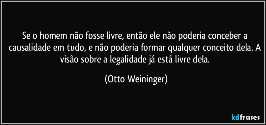 Se o homem não fosse livre, então ele não poderia conceber a causalidade em tudo, e não poderia formar qualquer conceito dela. A visão sobre a legalidade já está livre dela. (Otto Weininger)