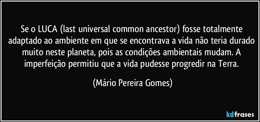 Se o LUCA (last universal common ancestor) fosse totalmente adaptado ao ambiente em que se encontrava a vida não teria durado muito neste planeta, pois as condições ambientais mudam. A imperfeição permitiu que a vida pudesse progredir na Terra. (Mário Pereira Gomes)