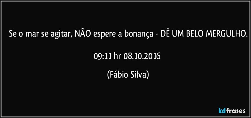 Se o mar se agitar, NÃO espere a bonança - DÊ UM BELO MERGULHO.

09:11 hr  08.10.2016 (Fábio Silva)