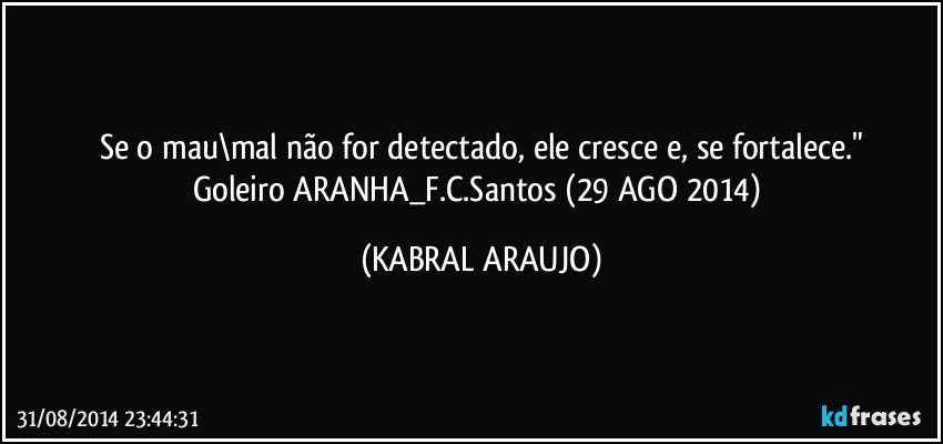 Se o mau\mal não for detectado, ele cresce e, se fortalece."
Goleiro ARANHA_F.C.Santos (29 AGO 2014) (KABRAL ARAUJO)