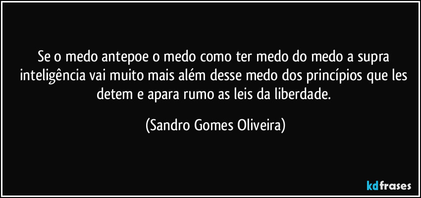 Se o medo antepoe o medo como ter medo do medo a supra inteligência vai muito mais além desse medo dos princípios que les detem e apara rumo as leis da liberdade. (Sandro Gomes Oliveira)