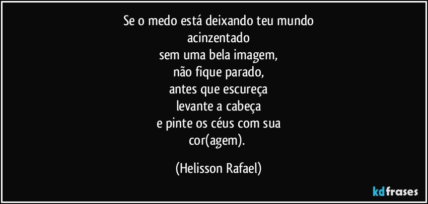 Se o medo está deixando teu mundo
acinzentado
sem uma bela imagem,
não fique parado,
antes que escureça
levante a cabeça
e pinte os céus com sua
cor(agem). (Helisson Rafael)