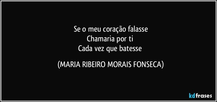 Se o meu coração falasse
Chamaria por ti 
Cada vez que batesse (MARIA RIBEIRO MORAIS FONSECA)