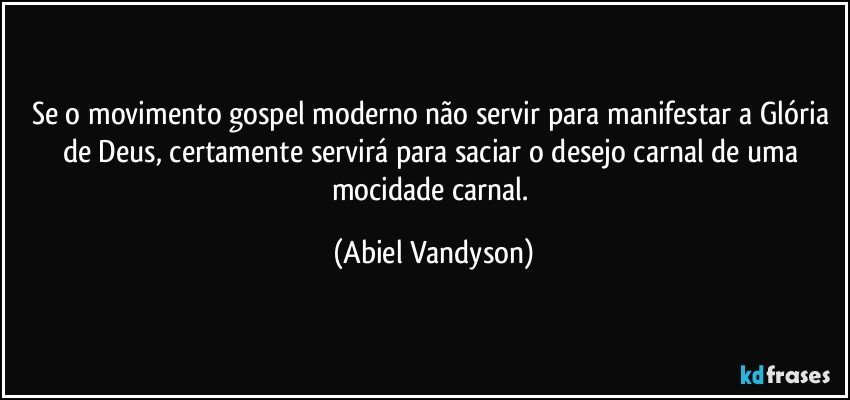 Se o movimento gospel moderno não servir para manifestar a Glória de Deus, certamente servirá para saciar o desejo carnal de uma mocidade carnal. (Abiel Vandyson)