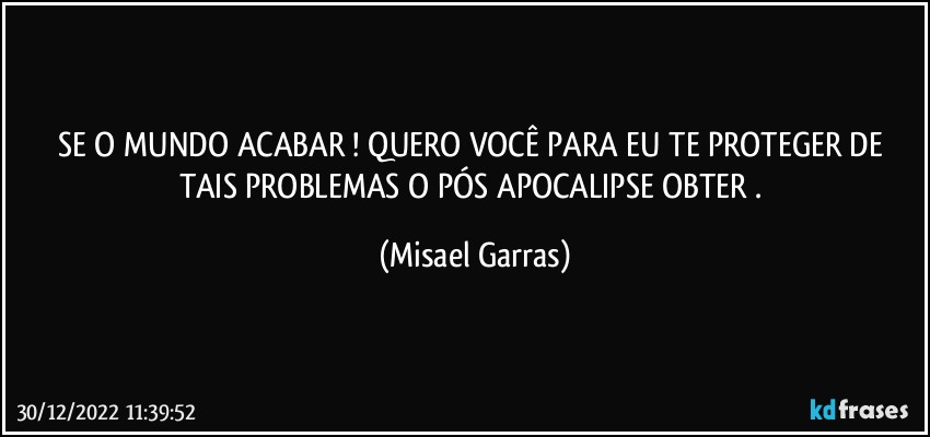 SE O MUNDO ACABAR ! QUERO VOCÊ PARA EU TE PROTEGER DE TAIS PROBLEMAS O PÓS APOCALIPSE OBTER . (Misael Garras)