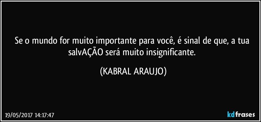 Se o mundo for muito importante para você, é sinal de que, a tua salvAÇÃO será muito insignificante. (KABRAL ARAUJO)